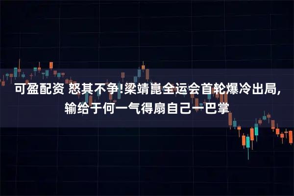 可盈配资 怒其不争!梁靖崑全运会首轮爆冷出局,输给于何一气得扇自己一巴掌