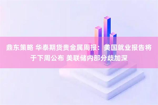 鼎东策略 华泰期货贵金属周报:美国就业报告将于下周公布 美联储内部分歧加深