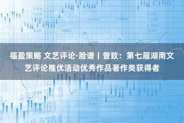 福盈策略 文艺评论·脸谱丨曾致:第七届湖南文艺评论推优活动优秀作品著作类获得者