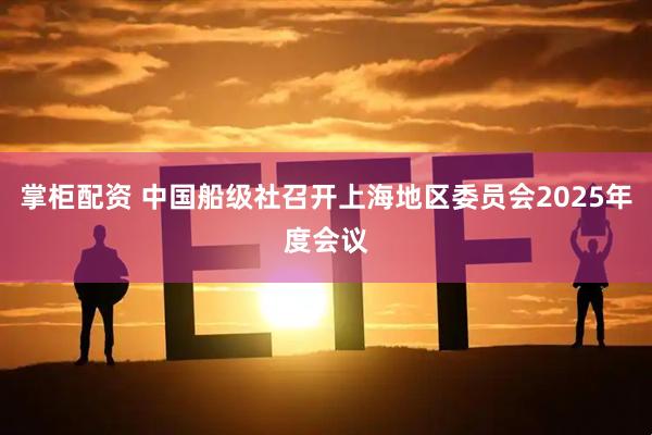 掌柜配资 中国船级社召开上海地区委员会2025年度会议