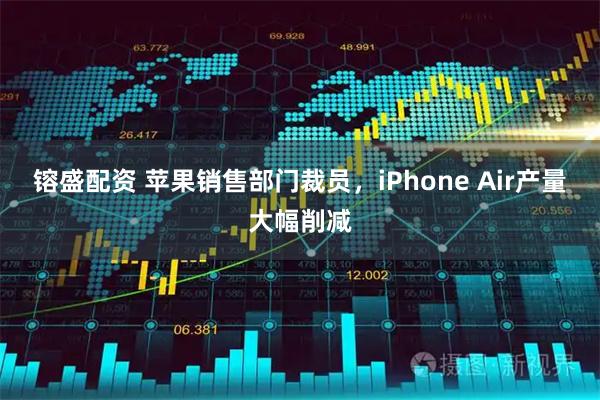 镕盛配资 苹果销售部门裁员，iPhone Air产量大幅削减
