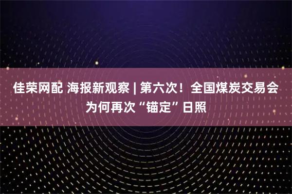 佳荣网配 海报新观察 | 第六次！全国煤炭交易会为何再次“锚定”日照