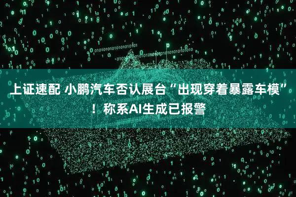 上证速配 小鹏汽车否认展台“出现穿着暴露车模”！称系AI生成已报警