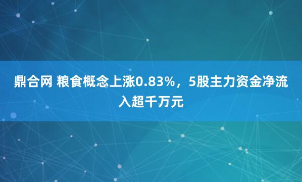 鼎合网 粮食概念上涨0.83%，5股主力资金净流入超千万元