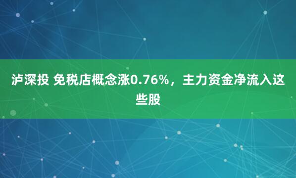 泸深投 免税店概念涨0.76%，主力资金净流入这些股