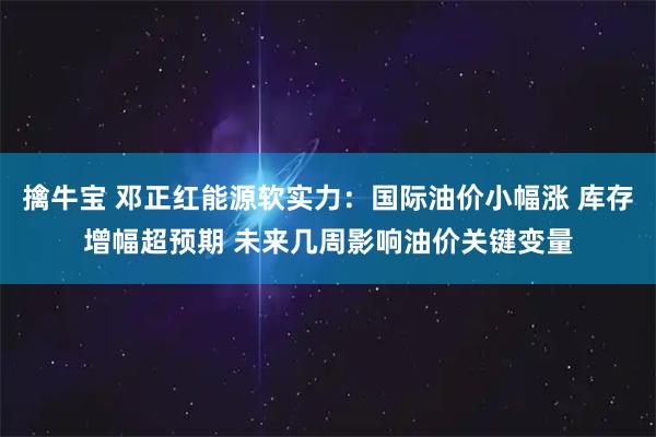 擒牛宝 邓正红能源软实力：国际油价小幅涨 库存增幅超预期 未来几周影响油价关键变量