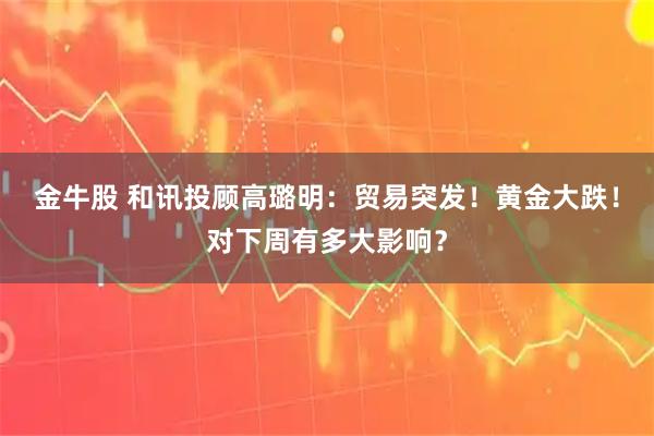 金牛股 和讯投顾高璐明：贸易突发！黄金大跌！对下周有多大影响？