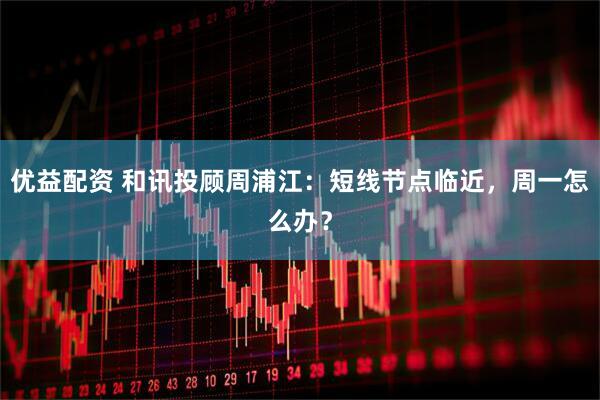 优益配资 和讯投顾周浦江：短线节点临近，周一怎么办？