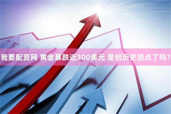 我要配资网 黄金暴跌近300美元 是创历史顶点了吗？