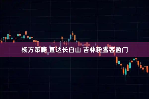 杨方策略 直达长白山&#32;吉林粉雪客盈门