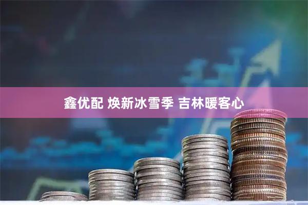 鑫优配 焕新冰雪季&#32;吉林暖客心