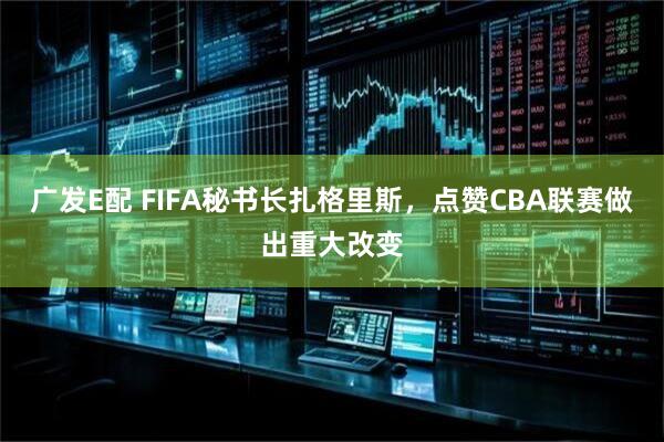 广发E配 FIFA秘书长扎格里斯，点赞CBA联赛做出重大改变