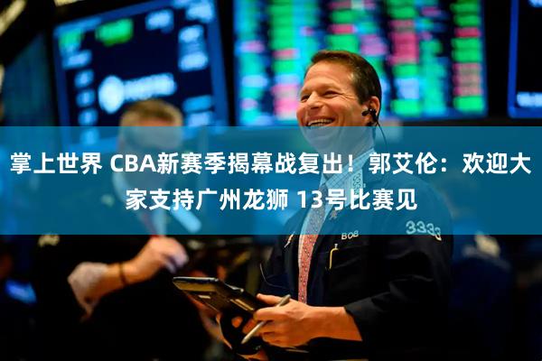 掌上世界 CBA新赛季揭幕战复出！郭艾伦：欢迎大家支持广州龙狮 13号比赛见