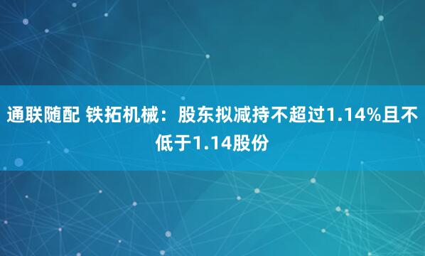 通联随配 铁拓机械：股东拟减持不超过1.14%且不低于1.14股份