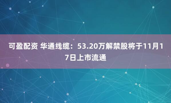 可盈配资 华通线缆：53.20万解禁股将于11月17日上市流通