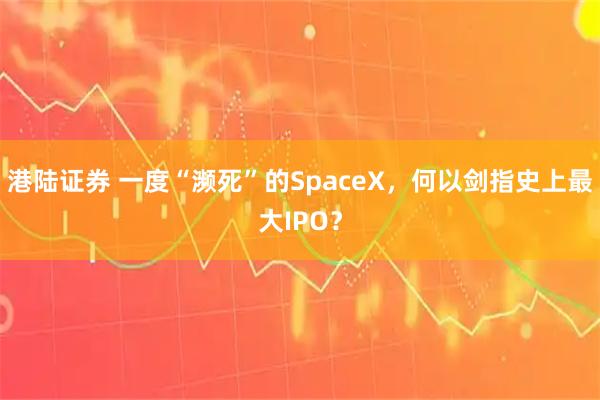 港陆证券 一度“濒死”的SpaceX,何以剑指史上最大IPO?