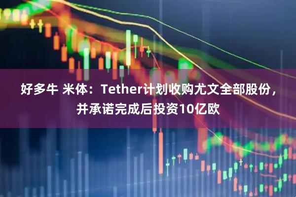 好多牛 米体:Tether计划收购尤文全部股份,并承诺完成后投资10亿欧