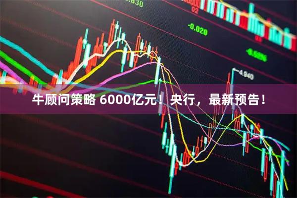 牛顾问策略 6000亿元!央行,最新预告!