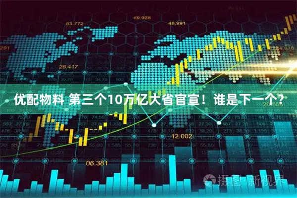 优配物料 第三个10万亿大省官宣!谁是下一个?