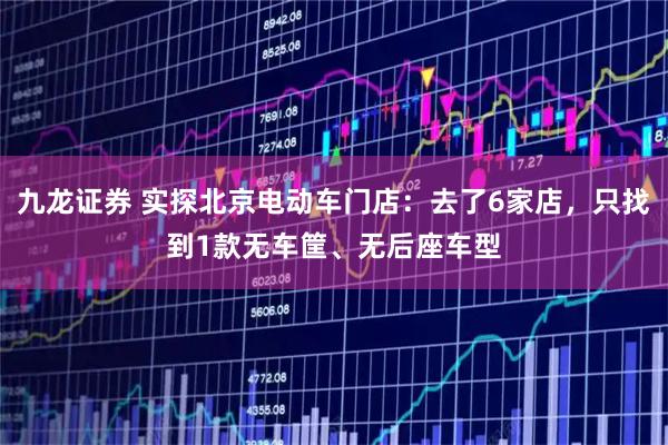 九龙证券 实探北京电动车门店:去了6家店,只找到1款无车筐、无后座车型