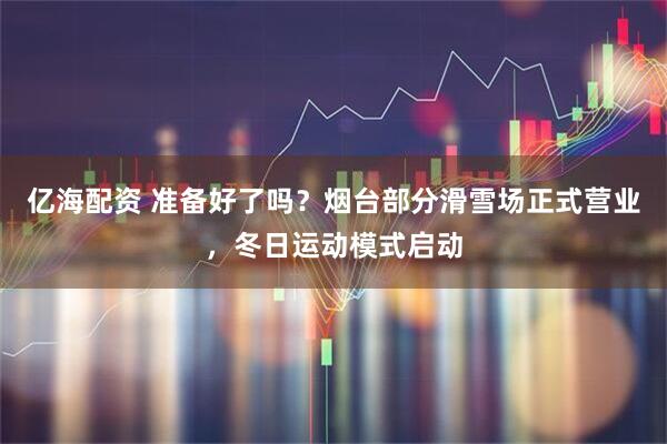 亿海配资 准备好了吗?烟台部分滑雪场正式营业,冬日运动模式启动