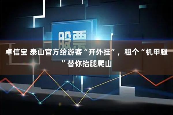 卓信宝 泰山官方给游客“开外挂”，租个“机甲腿”替你抬腿爬山