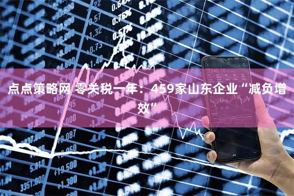 点点策略网 零关税一年:459家山东企业“减负增效”