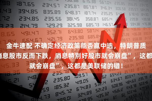 金牛速配 不确定经济政策能否赢中选，特朗普质疑“现在有好消息股市反而下跌，消息特别好股市就会崩盘”，这都是美联储的错！