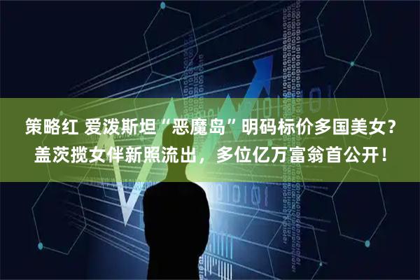 策略红 爱泼斯坦“恶魔岛”明码标价多国美女?盖茨揽女伴新照流出,多位亿万富翁首公开!