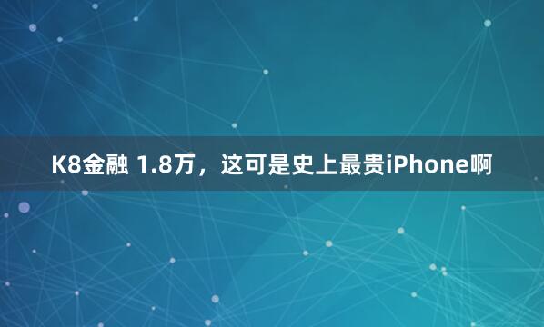 K8金融 1.8万,这可是史上最贵iPhone啊
