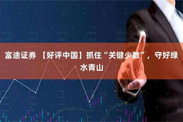 富途证券 【好评中国】抓住“关键少数”，守好绿水青山