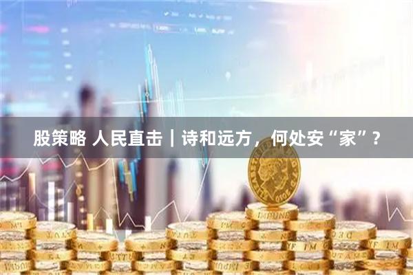 股策略 人民直击｜诗和远方，何处安“家”？